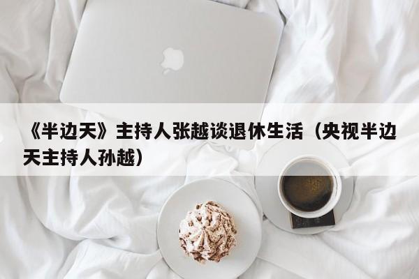 《半边天》主持人张越谈退休生活（央视半边天主持人孙越）