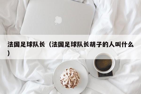 法国足球队长（法国足球队长胡子的人叫什么）