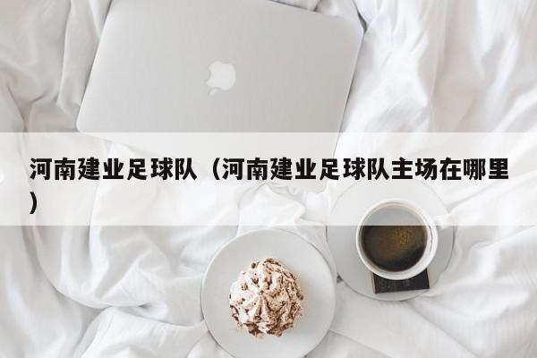 河南建业足球队（河南建业足球队主场在哪里）