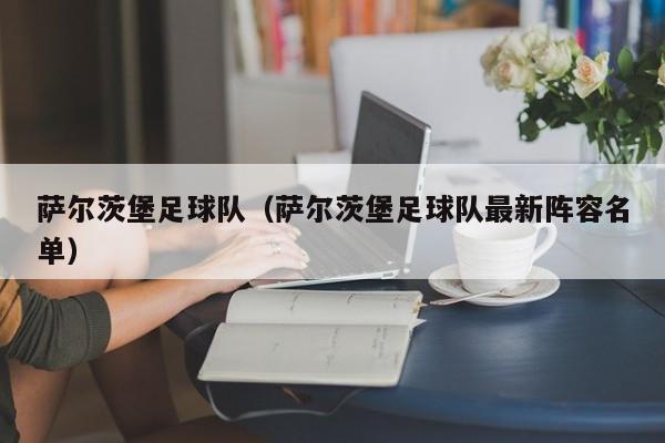 萨尔茨堡足球队（萨尔茨堡足球队最新阵容名单）