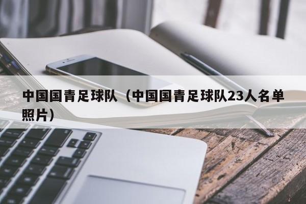 中国国青足球队（中国国青足球队23人名单照片）