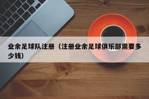 业余足球队注册（注册业余足球俱乐部需要多少钱）