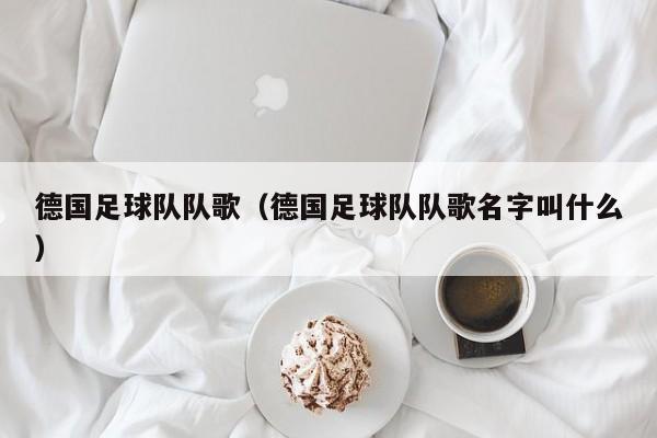 德国足球队队歌（德国足球队队歌名字叫什么）