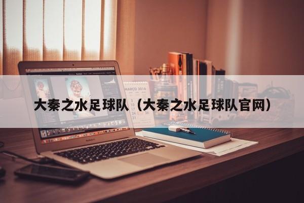 大秦之水足球队（大秦之水足球队官网）