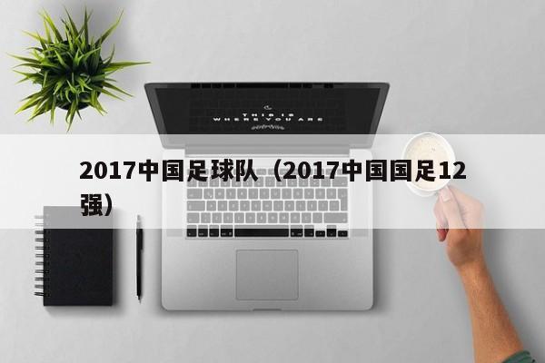 2017中国足球队（2017中国国足12强）