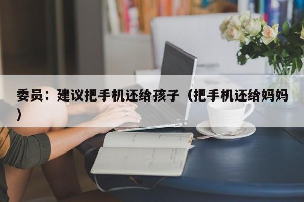 委员：建议把手机还给孩子（把手机还给妈妈）