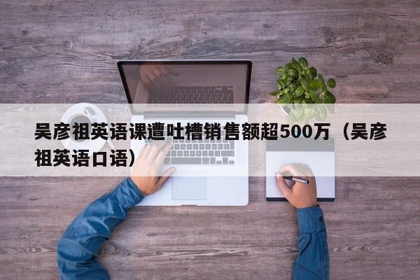 吴彦祖英语课遭吐槽销售额超500万（吴彦祖英语口语）
