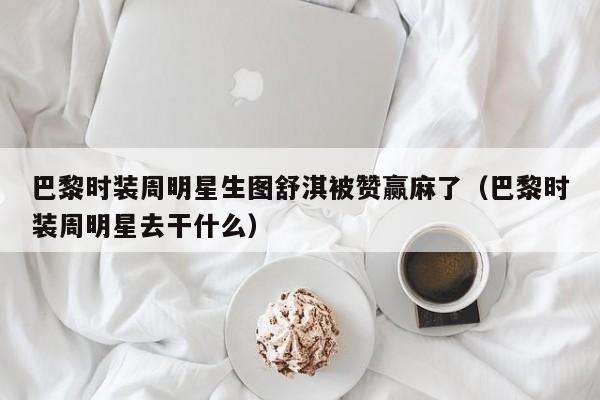 巴黎时装周明星生图舒淇被赞赢麻了（巴黎时装周明星去干什么）