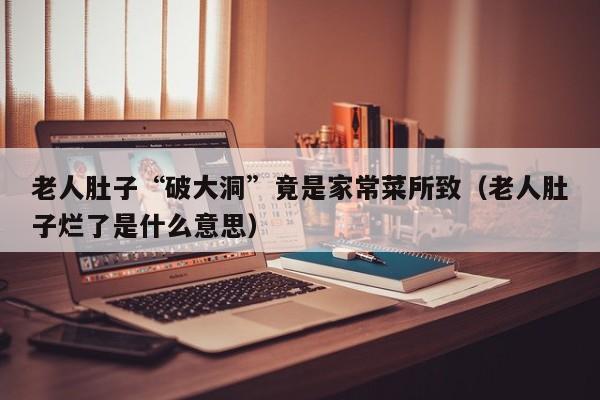 老人肚子“破大洞”竟是家常菜所致（老人肚子烂了是什么意思）
