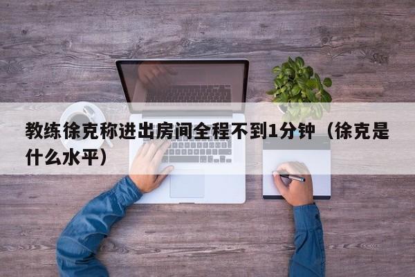 教练徐克称进出房间全程不到1分钟（徐克是什么水平）
