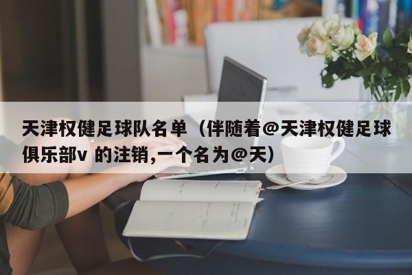 天津权健足球队名单（伴随着@天津权健足球俱乐部v 的注销,一个名为@天）