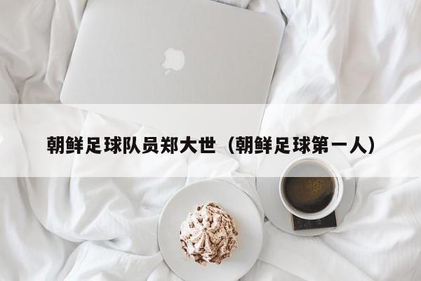 朝鲜足球队员郑大世（朝鲜足球第一人）