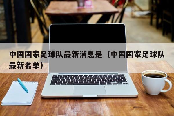 中国国家足球队最新消息是（中国国家足球队最新名单）