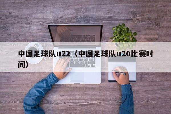 中国足球队u22（中国足球队u20比赛时间）