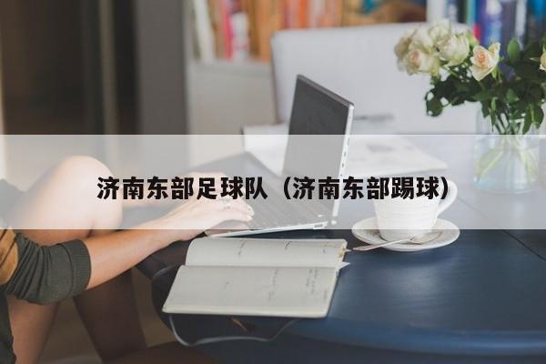 济南东部足球队（济南东部踢球）