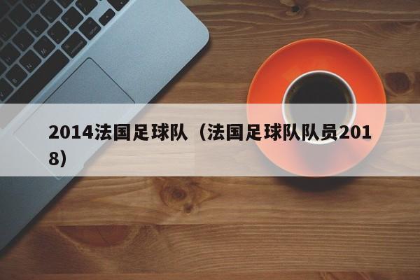 2014法国足球队（法国足球队队员2018）