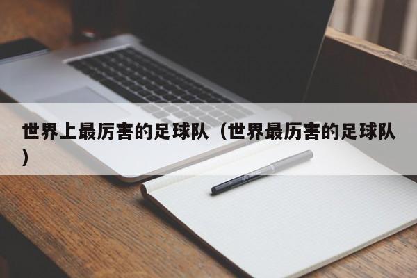 世界上最厉害的足球队（世界最历害的足球队）