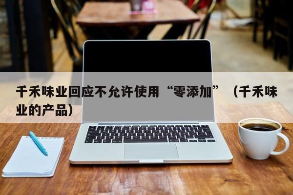 千禾味业回应不允许使用“零添加”（千禾味业的产品）