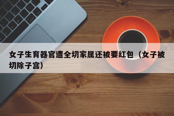 女子生育器官遭全切家属还被要红包（女子被切除子宫）