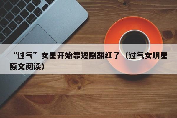 “过气”女星开始靠短剧翻红了（过气女明星原文阅读）