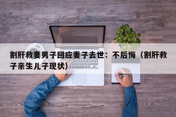 割肝救妻男子回应妻子去世：不后悔（割肝救子亲生儿子现状）