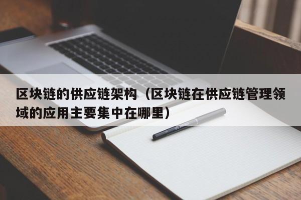 区块链的供应链架构（区块链在供应链管理领域的应用主要集中在哪里）