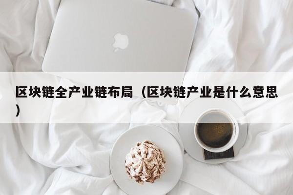 区块链全产业链布局（区块链产业是什么意思）