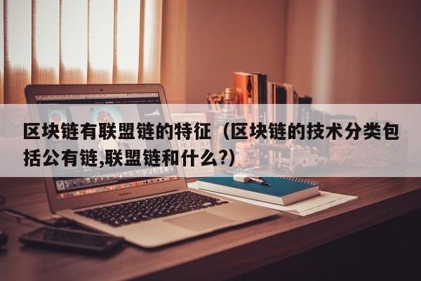 区块链有联盟链的特征（区块链的技术分类包括公有链,联盟链和什么?）