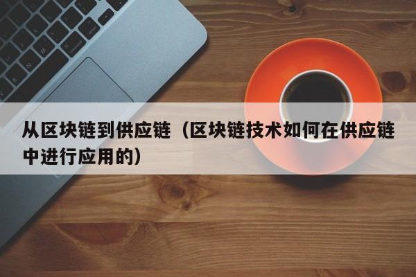 从区块链到供应链（区块链技术如何在供应链中进行应用的）