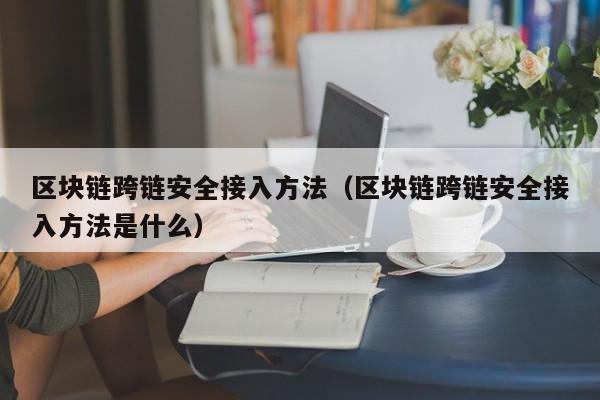 区块链跨链安全接入方法（区块链跨链安全接入方法是什么）