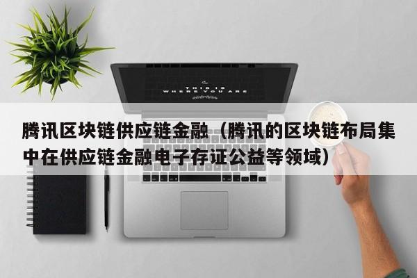 腾讯区块链供应链金融（腾讯的区块链布局集中在供应链金融电子存证公益等领域）