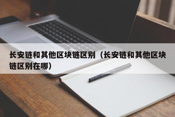 长安链和其他区块链区别（长安链和其他区块链区别在哪）