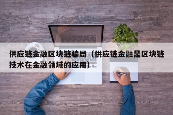 供应链金融区块链骗局（供应链金融是区块链技术在金融领域的应用）