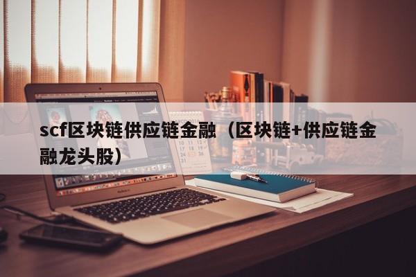scf区块链供应链金融（区块链+供应链金融龙头股）