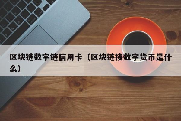 区块链数字链信用卡（区块链接数字货币是什么）