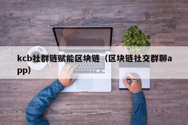kcb社群链赋能区块链（区块链社交群聊app）