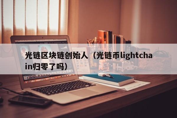 光链区块链创始人（光链币lightchain归零了吗）