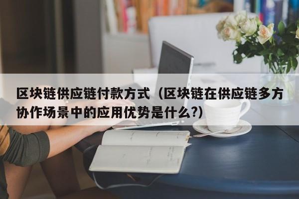 区块链供应链付款方式（区块链在供应链多方协作场景中的应用优势是什么?）