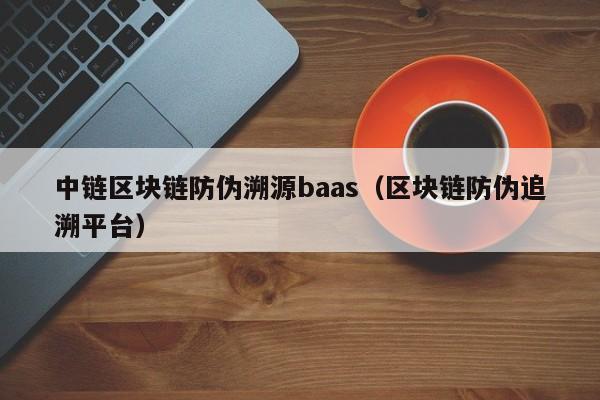 中链区块链防伪溯源baas（区块链防伪追溯平台）
