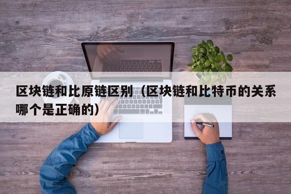 区块链和比原链区别（区块链和比特币的关系哪个是正确的）