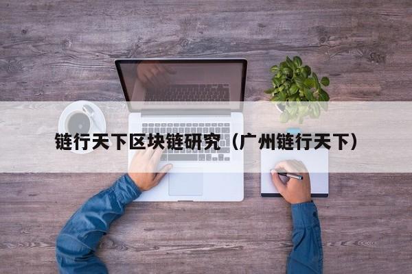 链行天下区块链研究（广州链行天下）