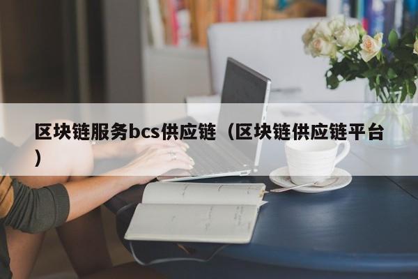 区块链服务bcs供应链（区块链供应链平台）