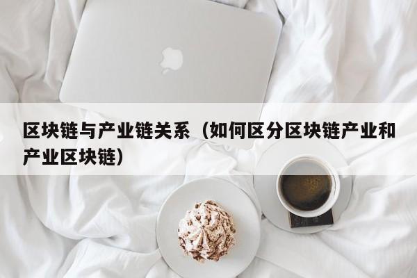 区块链与产业链关系（如何区分区块链产业和产业区块链）