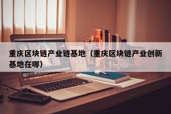 重庆区块链产业链基地（重庆区块链产业创新基地在哪）