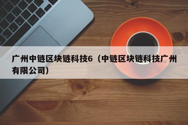 广州中链区块链科技6（中链区块链科技广州有限公司）