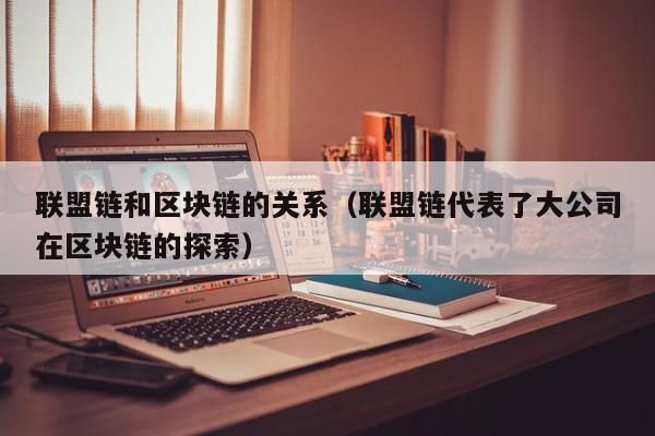 联盟链和区块链的关系（联盟链代表了大公司在区块链的探索）