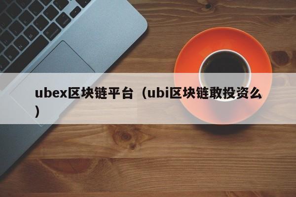 ubex区块链平台（ubi区块链敢投资么）