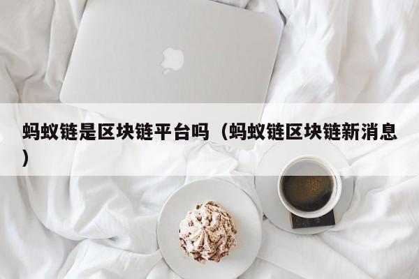 蚂蚁链是区块链平台吗（蚂蚁链区块链新消息）
