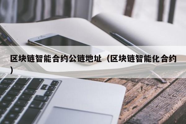 区块链智能合约公链地址（区块链智能化合约）