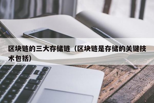 区块链的三大存储链（区块链是存储的关键技术包括）